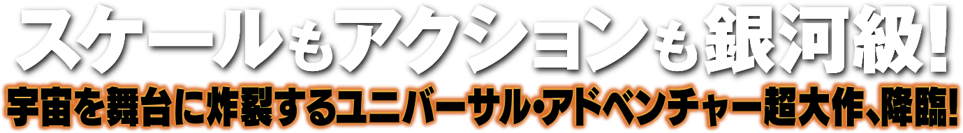 スケールもアクションも銀河級！宇宙を舞台に炸裂するユニバーサル・アドベンチャー超大作、降臨！
